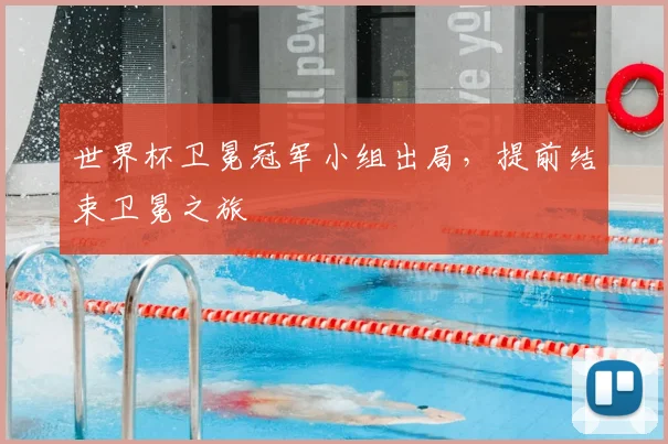 世界杯卫冕冠军小组出局，提前结束卫冕之旅