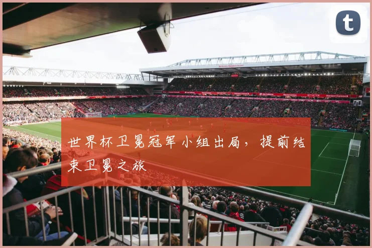 世界杯卫冕冠军小组出局，提前结束卫冕之旅