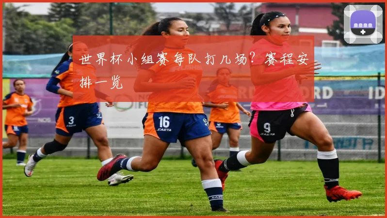 世界杯小组赛每队打几场?赛程安排一览