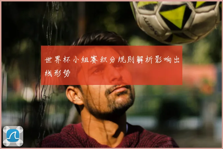 世界杯小组赛积分规则解析影响出线形势