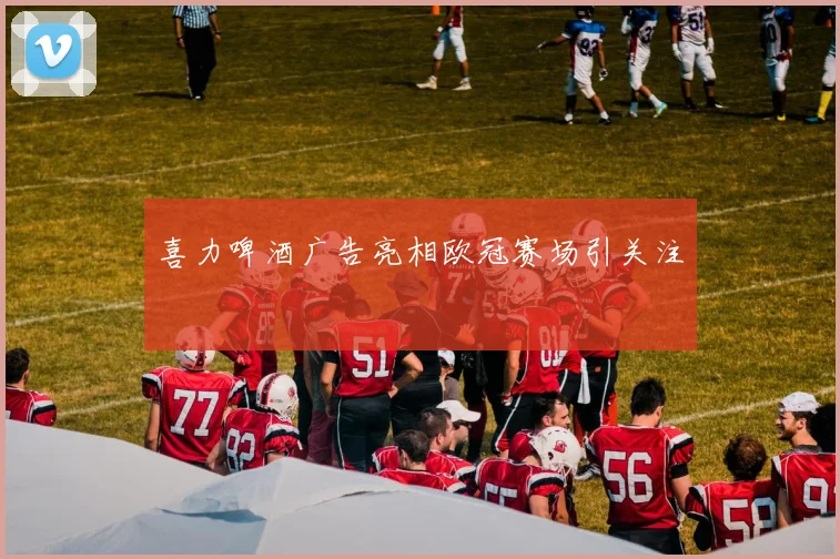 喜力啤酒广告亮相欧冠赛场引关注