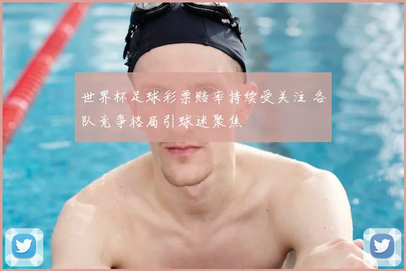 世界杯足球彩票赔率持续受关注 各队竞争格局引球迷聚焦