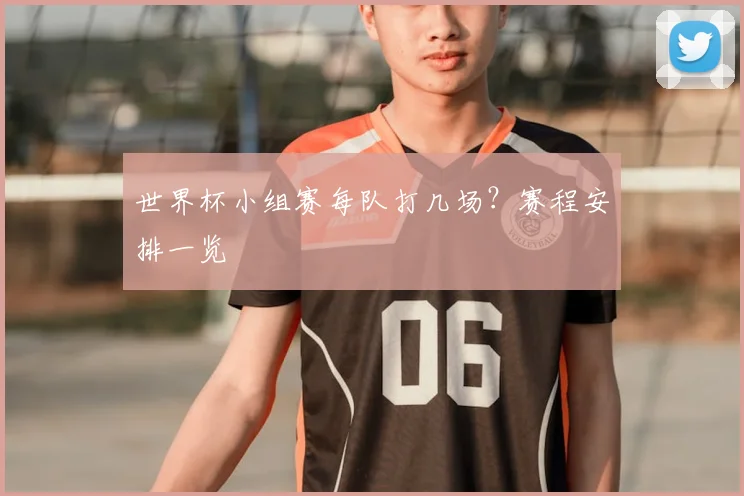 世界杯小组赛每队打几场?赛程安排一览