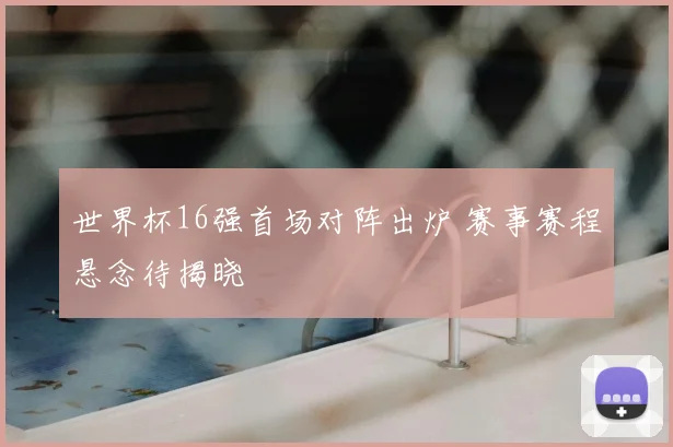 世界杯16强首场对阵出炉 赛事赛程悬念待揭晓