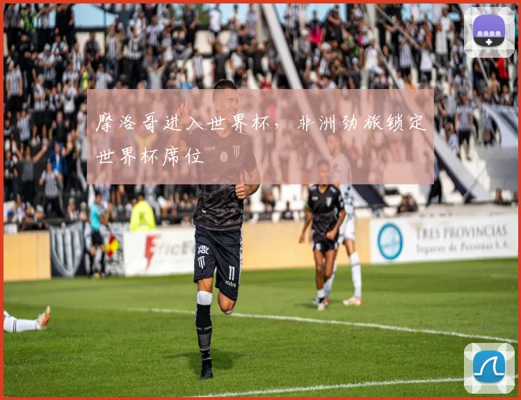 摩洛哥进入世界杯,非洲劲旅锁定世界杯席位