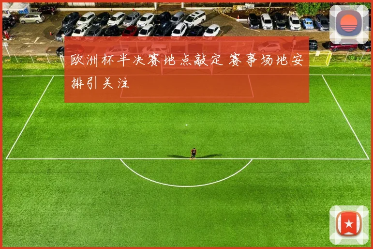 欧洲杯半决赛地点敲定 赛事场地安排引关注