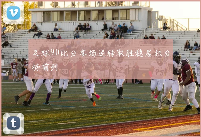 足球90比分客场逆转取胜稳居积分榜前列