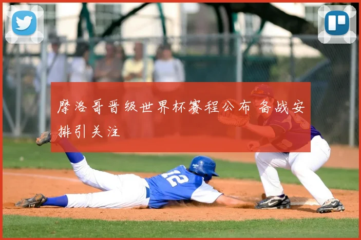 摩洛哥晋级世界杯赛程公布 备战安排引关注