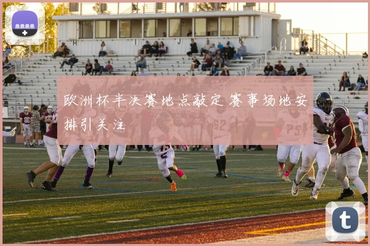 欧洲杯半决赛地点敲定 赛事场地安排引关注